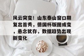爱游戏官网-风云突变！山东泰山窗口期复出首秀，德国杯版图或变，悬念犹存，数据趋势出现新变化的简单介绍