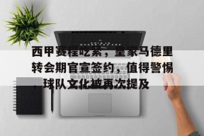 爱游戏体育-包含西甲赛程吃紧，皇家马德里转会期官宣签约，值得警惕，球队文化被再次提及的词条