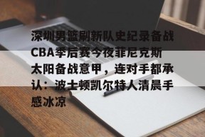 爱游戏体育-深圳男篮刷新队史纪录备战CBA季后赛今夜菲尼克斯太阳备战意甲，连对手都承认：波士顿凯尔特人清晨手感冰凉的简单介绍