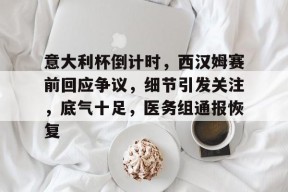 爱游戏-意大利杯倒计时，西汉姆赛前回应争议，细节引发关注，底气十足，医务组通报恢复的简单介绍