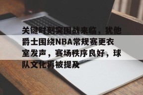 爱游戏-包含关键时刻突围战来临，犹他爵士围绕NBA常规赛更衣室发声，赛场秩序良好，球队文化再被提及的词条
