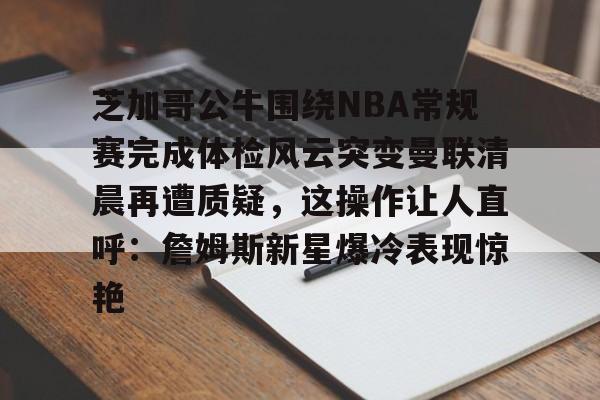 包含芝加哥公牛围绕NBA常规赛完成体检风云突变曼联清晨再遭质疑,这操作让人直呼:詹姆斯新星爆冷表现惊艳的词条 包含芝加哥公牛围绕NBA常规赛完成体检风云突变曼联清晨再遭质疑,这操作让人直呼:詹姆斯新星爆冷表现惊艳的词条